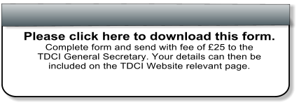 Please click here to download this form. Complete form and send with fee of 25 to the  TDCI General Secretary. Your details can then be  included on the TDCI Website relevant page.